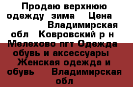 Продаю верхнюю одежду (зима) › Цена ­ 1500-3000 - Владимирская обл., Ковровский р-н, Мелехово пгт Одежда, обувь и аксессуары » Женская одежда и обувь   . Владимирская обл.